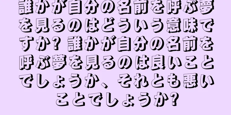 誰かが自分の名前を呼ぶ夢を見るのはどういう意味ですか? 誰かが自分の名前を呼ぶ夢を見るのは良いことでしょうか、それとも悪いことでしょうか?