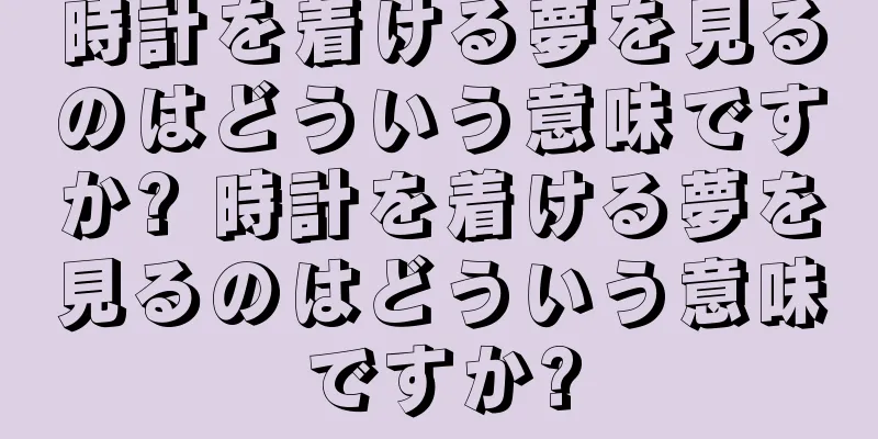 時計を着ける夢を見るのはどういう意味ですか? 時計を着ける夢を見るのはどういう意味ですか?