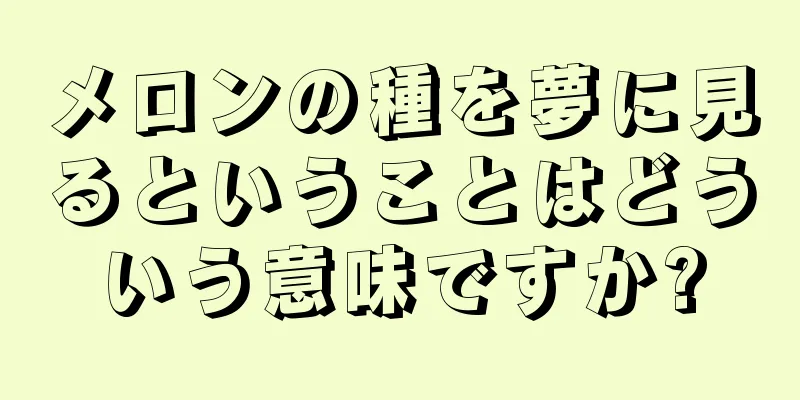 メロンの種を夢に見るということはどういう意味ですか?