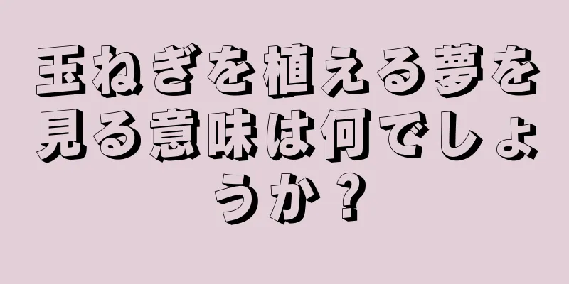 玉ねぎを植える夢を見る意味は何でしょうか？