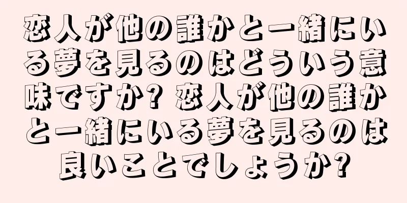 恋人が他の誰かと一緒にいる夢を見るのはどういう意味ですか? 恋人が他の誰かと一緒にいる夢を見るのは良いことでしょうか?
