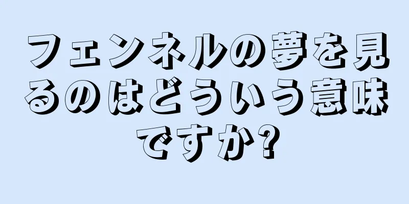 フェンネルの夢を見るのはどういう意味ですか?