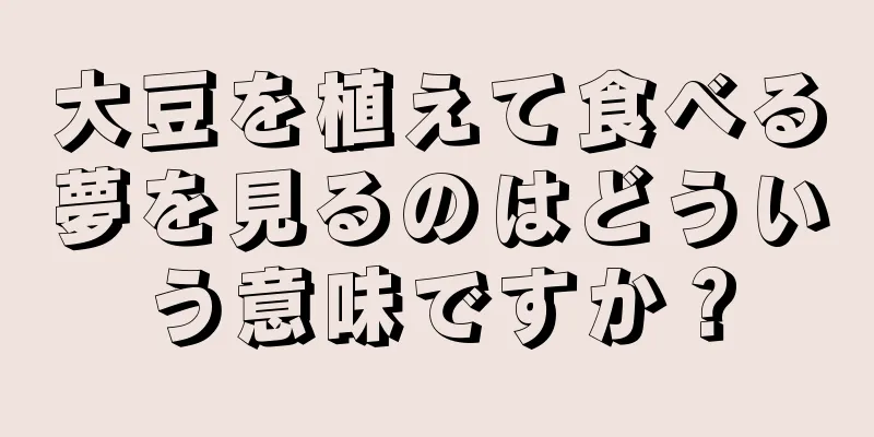 大豆を植えて食べる夢を見るのはどういう意味ですか？