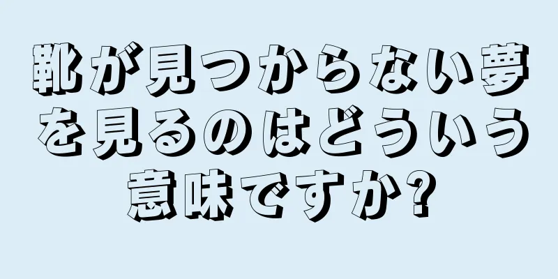 靴が見つからない夢を見るのはどういう意味ですか?