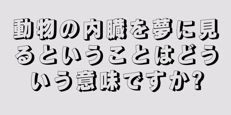 動物の内臓を夢に見るということはどういう意味ですか?