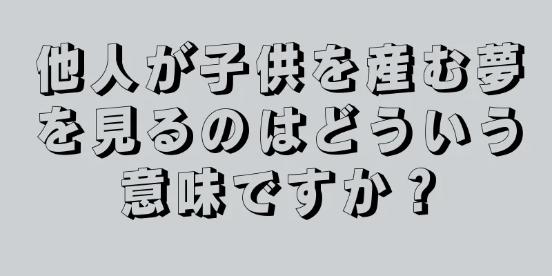 他人が子供を産む夢を見るのはどういう意味ですか？