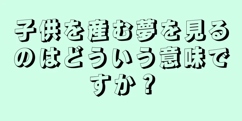 子供を産む夢を見るのはどういう意味ですか？