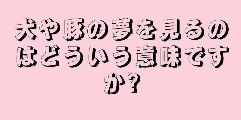 犬や豚の夢を見るのはどういう意味ですか?