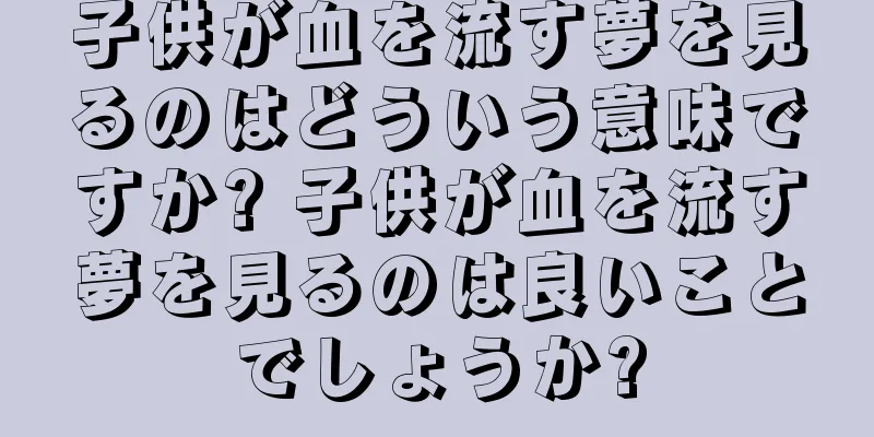 子供が血を流す夢を見るのはどういう意味ですか? 子供が血を流す夢を見るのは良いことでしょうか?