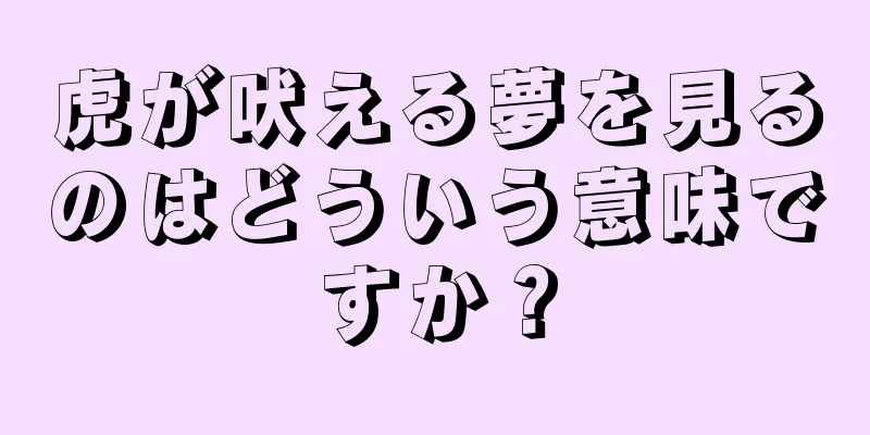 虎が吠える夢を見るのはどういう意味ですか？