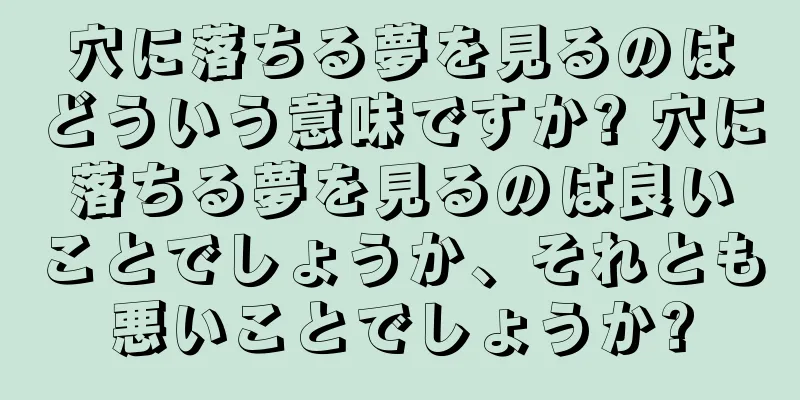 穴に落ちる夢を見るのはどういう意味ですか? 穴に落ちる夢を見るのは良いことでしょうか、それとも悪いことでしょうか?