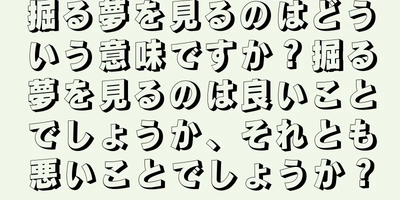 掘る夢を見るのはどういう意味ですか？掘る夢を見るのは良いことでしょうか、それとも悪いことでしょうか？