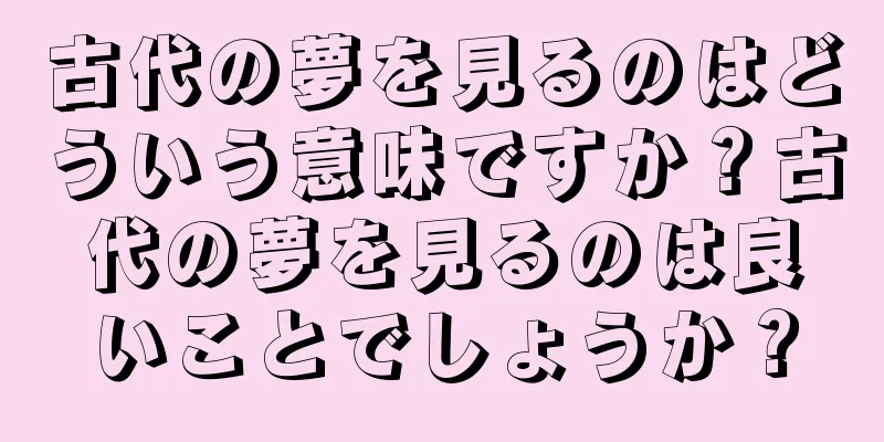 古代の夢を見るのはどういう意味ですか？古代の夢を見るのは良いことでしょうか？