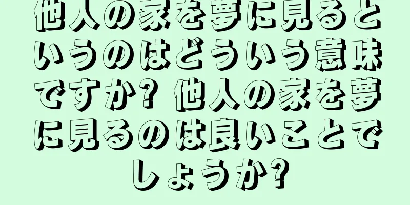 他人の家を夢に見るというのはどういう意味ですか? 他人の家を夢に見るのは良いことでしょうか?