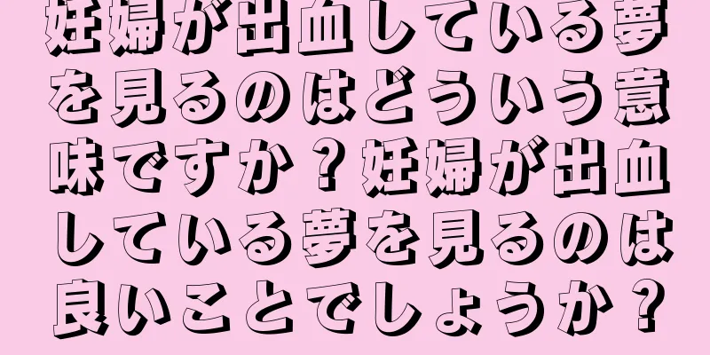 妊婦が出血している夢を見るのはどういう意味ですか？妊婦が出血している夢を見るのは良いことでしょうか？