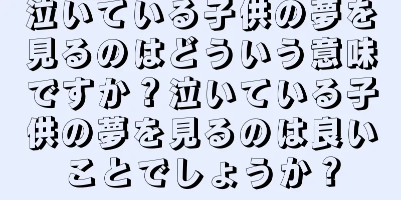 泣いている子供の夢を見るのはどういう意味ですか？泣いている子供の夢を見るのは良いことでしょうか？