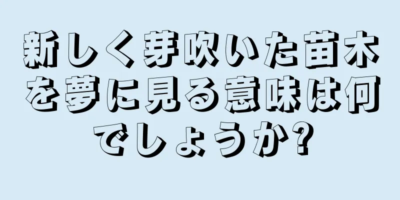 新しく芽吹いた苗木を夢に見る意味は何でしょうか?