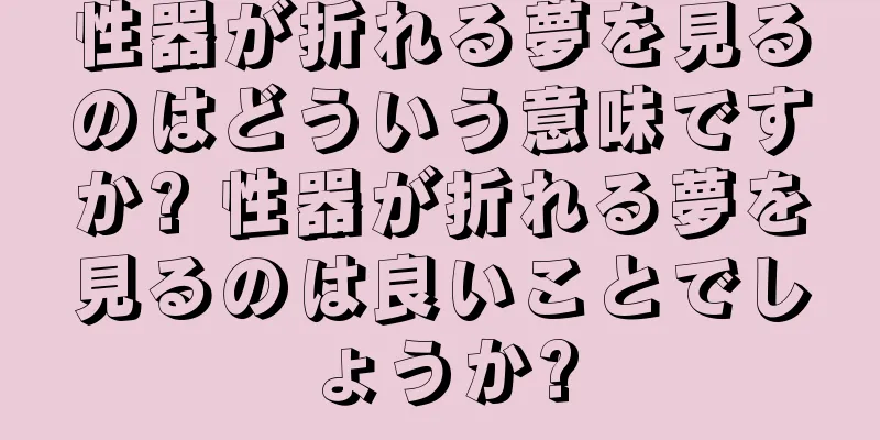 性器が折れる夢を見るのはどういう意味ですか? 性器が折れる夢を見るのは良いことでしょうか?