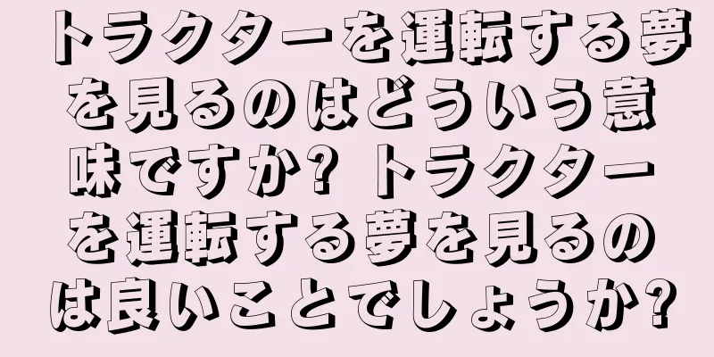 トラクターを運転する夢を見るのはどういう意味ですか? トラクターを運転する夢を見るのは良いことでしょうか?