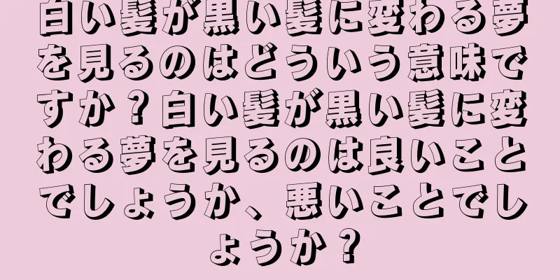 白い髪が黒い髪に変わる夢を見るのはどういう意味ですか？白い髪が黒い髪に変わる夢を見るのは良いことでしょうか、悪いことでしょうか？