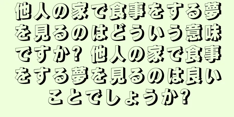 他人の家で食事をする夢を見るのはどういう意味ですか? 他人の家で食事をする夢を見るのは良いことでしょうか?