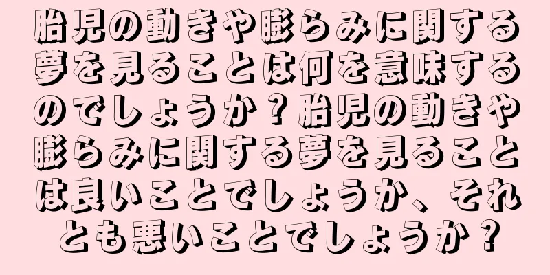 胎児の動きや膨らみに関する夢を見ることは何を意味するのでしょうか？胎児の動きや膨らみに関する夢を見ることは良いことでしょうか、それとも悪いことでしょうか？