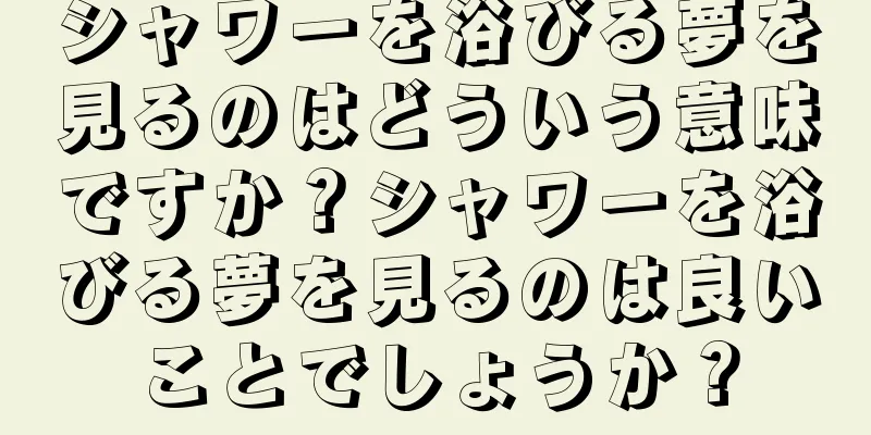シャワーを浴びる夢を見るのはどういう意味ですか？シャワーを浴びる夢を見るのは良いことでしょうか？