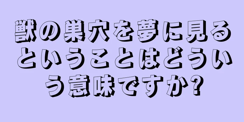 獣の巣穴を夢に見るということはどういう意味ですか?