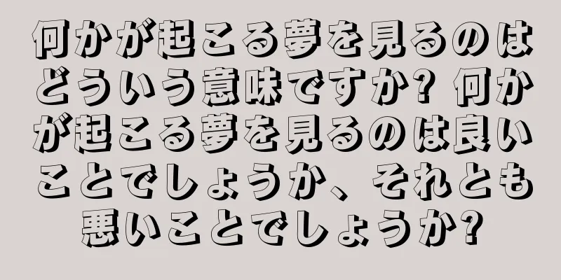 何かが起こる夢を見るのはどういう意味ですか? 何かが起こる夢を見るのは良いことでしょうか、それとも悪いことでしょうか?