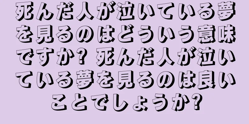 死んだ人が泣いている夢を見るのはどういう意味ですか? 死んだ人が泣いている夢を見るのは良いことでしょうか?