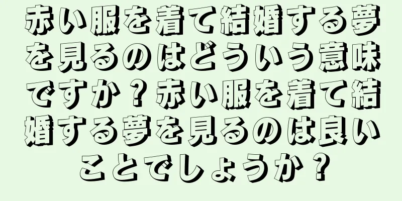 赤い服を着て結婚する夢を見るのはどういう意味ですか？赤い服を着て結婚する夢を見るのは良いことでしょうか？