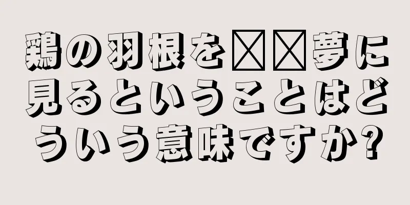 鶏の羽根を​​夢に見るということはどういう意味ですか?