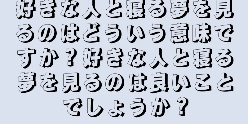 好きな人と寝る夢を見るのはどういう意味ですか？好きな人と寝る夢を見るのは良いことでしょうか？
