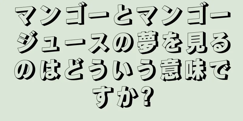 マンゴーとマンゴージュースの夢を見るのはどういう意味ですか?