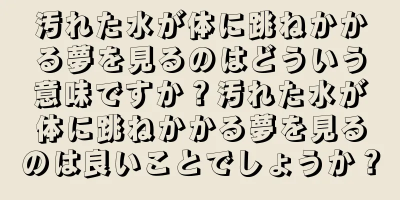 汚れた水が体に跳ねかかる夢を見るのはどういう意味ですか？汚れた水が体に跳ねかかる夢を見るのは良いことでしょうか？