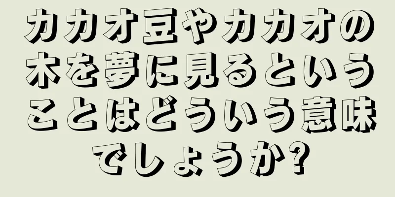 カカオ豆やカカオの木を夢に見るということはどういう意味でしょうか?