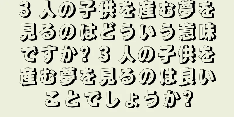3 人の子供を産む夢を見るのはどういう意味ですか? 3 人の子供を産む夢を見るのは良いことでしょうか?