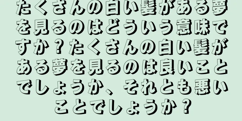 たくさんの白い髪がある夢を見るのはどういう意味ですか？たくさんの白い髪がある夢を見るのは良いことでしょうか、それとも悪いことでしょうか？