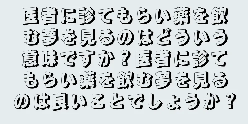 医者に診てもらい薬を飲む夢を見るのはどういう意味ですか？医者に診てもらい薬を飲む夢を見るのは良いことでしょうか？