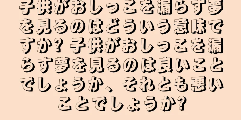 子供がおしっこを漏らす夢を見るのはどういう意味ですか? 子供がおしっこを漏らす夢を見るのは良いことでしょうか、それとも悪いことでしょうか?