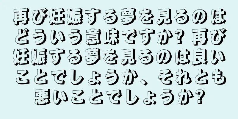 再び妊娠する夢を見るのはどういう意味ですか? 再び妊娠する夢を見るのは良いことでしょうか、それとも悪いことでしょうか?