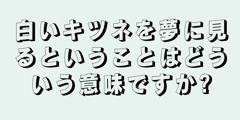 白いキツネを夢に見るということはどういう意味ですか?