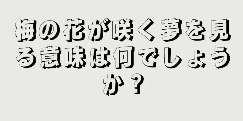 梅の花が咲く夢を見る意味は何でしょうか？