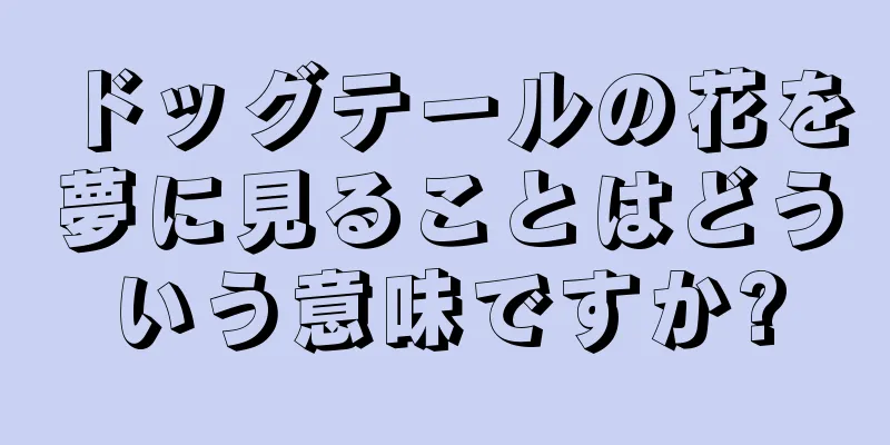 ドッグテールの花を夢に見ることはどういう意味ですか?