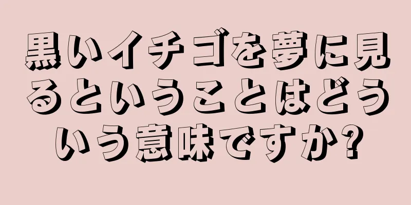黒いイチゴを夢に見るということはどういう意味ですか?