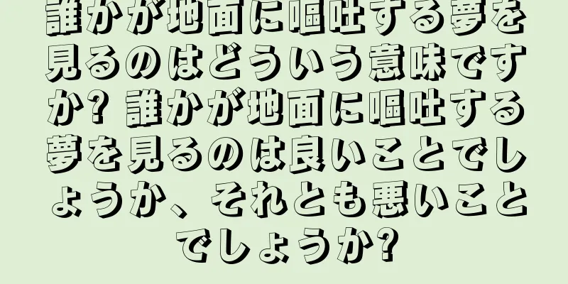 誰かが地面に嘔吐する夢を見るのはどういう意味ですか? 誰かが地面に嘔吐する夢を見るのは良いことでしょうか、それとも悪いことでしょうか?