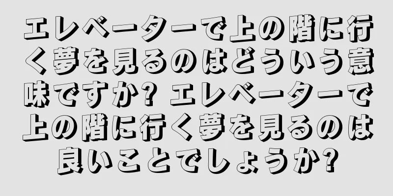 エレベーターで上の階に行く夢を見るのはどういう意味ですか? エレベーターで上の階に行く夢を見るのは良いことでしょうか?