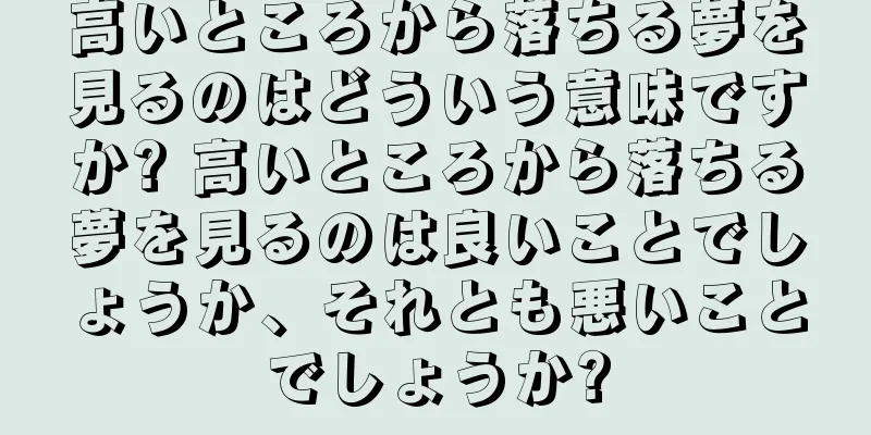 高いところから落ちる夢を見るのはどういう意味ですか? 高いところから落ちる夢を見るのは良いことでしょうか、それとも悪いことでしょうか?