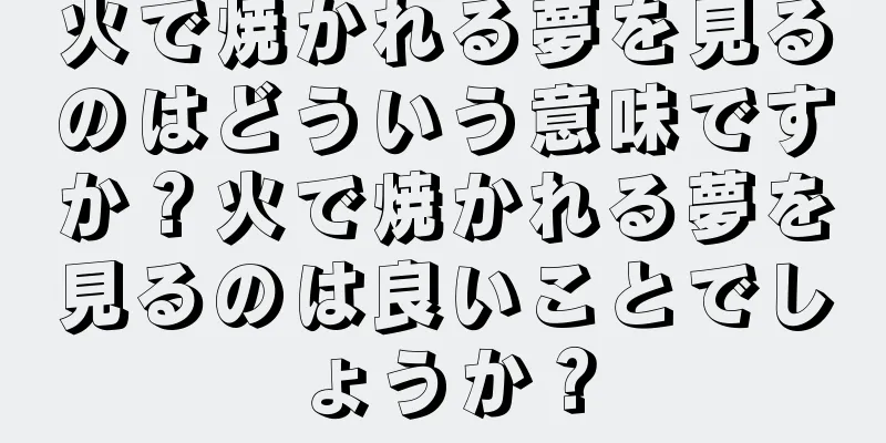 火で焼かれる夢を見るのはどういう意味ですか？火で焼かれる夢を見るのは良いことでしょうか？