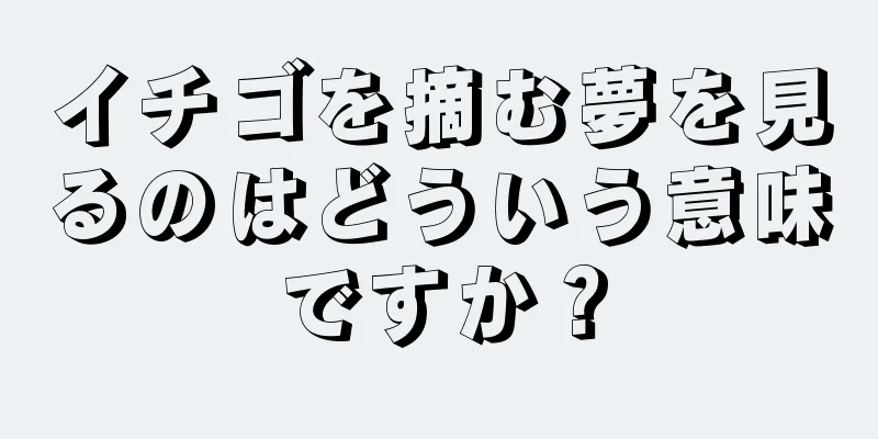 イチゴを摘む夢を見るのはどういう意味ですか？